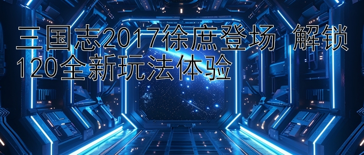 三国志2017徐庶登场 解锁120全新玩法体验 